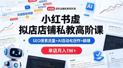 小红书虚拟店铺私教高阶课，SEO搜索流量+AI自动化创作=躺賺，单店月入1W+