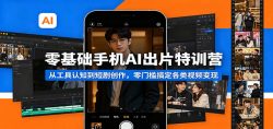 零基础手机AI出片特训营：从工具认知到短剧创作，零门槛搞定各类视频变现