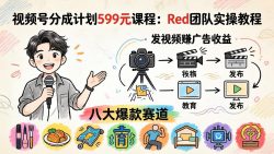 视频号分成计划599元课程：Red团队实操教程，发视频赚广告收益，八大爆款赛道全掌握