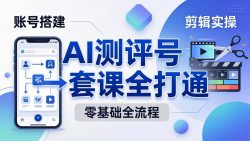 零基础起步怎么做AI测评号？账号搭建、爆款文案、剪辑实操、涨粉变现，一套课全打通