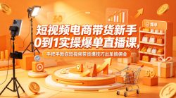 短视频电商带货新手0到1实操爆单直播课，手把手教你短视频带货爆技巧出单搞佣金