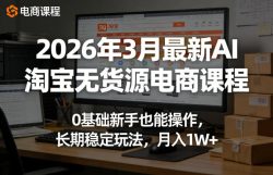 2026年3月最新AI淘宝无货源电商课程，0基础新手也能操作，长期稳定玩法，月入1W+(更新0410)