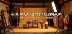AIGC仿真人《合欢宗》短剧实战课：从剧本到后期，提示词，分镜，小白也能快速量产