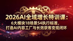 2026AI全域增长特训课：6大模块18场景54执行标准，打造AI内容工厂与长效获客变现闭环