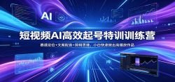 短视频AI高效起号特训训练营：赛道定位+文案配音+剪辑思维，小白快速做出高播放作品
