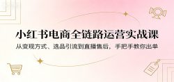 小红书电商全链路运营实战课：从变现方式、选品引流到直播售后，手把手教你出单