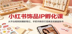 小红书饰品IP孵化课：从平台规则到爆款笔记，手把手教你打造高变现垂直账号