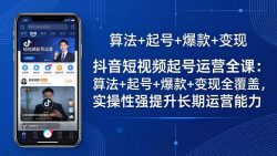 抖音短视频起号运营全课：算法+起号+爆款+变现全覆盖，实操性强提升长期运营能力