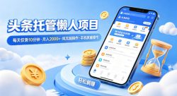 头条托管懒人项目，每天仅需10分钟，月入2000+，纯无脑操作，手机就能操作【揭秘】