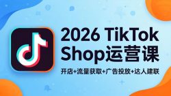 2026TikTok Shop运营课：开店+流量获取+广告投放+达人建联，解锁海外电商掘金路径