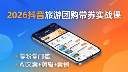 2026抖音旅游团购带券实战课：零粉零门槛，AI文案+剪辑+案例，躺着赚门票佣金