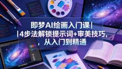 即梦AI绘画入门课｜4步法解锁提示词+审美技巧，从入门到精通