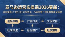 亚马逊运营实操课2026更新：选品策略+广告打法+大促优化，从新品推广到旺季爆单全链路