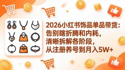 2026小红书饰品单品带货：告别瞎折腾和内耗，清晰拆解各阶段，从注册养号到月入5W+