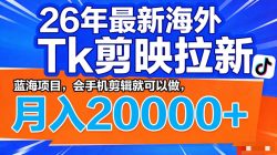 26年最新海外Tk剪映拉新，蓝海项目，会手机剪辑就可以做，月入20000＋