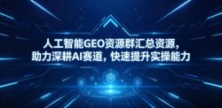 人工智能GEO资源群汇总资源，助力深耕AI赛道，快速提升实操能力