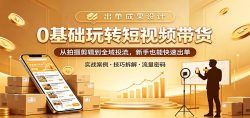 0基础玩转短视频带货：从拍摄剪辑到全域投流，新手也能快速出单