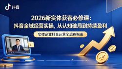 2026新实体获客必修课：抖音全域经营实操，从认知破局到持续盈利