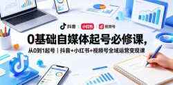 0基础自媒体起号必修课，从0到1起号｜抖音+小红书+视频号全域运营变现课