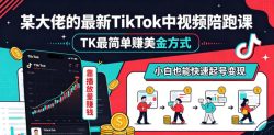 某大佬的最新TikTok中视频陪跑课，TK最简单賺美金方式，靠播放量賺钱，小白也能快速起号变现