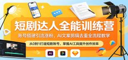 短剧达人全能训练营：账号搭建引流涨粉，AI 文案剪辑去重全流程教学