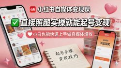 小红书自媒体变现课，直接照搬实操就能起号变现，小白也能快速上手做自媒体增收