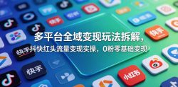 多平台全域变现玩法拆解，抖快红头流量变现实操，0粉零基础变现