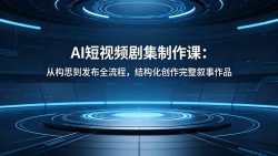 AI短视频剧集制作课：从构思到发布全流程，结构化创作完整叙事作品