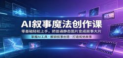 AI叙事魔法创作课：零基础轻松上手，把普通静态图片变成故事大片