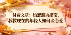付费文章：婚恋避坑指南，教教现在的年轻人如何谈恋爱