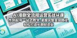 AI漫剧全流程运营实战课从创作到起号一站式教学，掌握完整变现路径，轻松打造长期轻资产副业