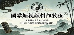 国学短视频制作教程：深耕道家文化创作思路，巧用工具避坑高效完成作品制作