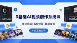 0基础AI视频创作系统课，基础剪辑+高级特效+爆款案例，小白直接上手