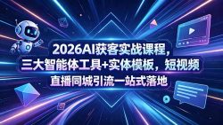 2026AI获客实战课程，三大智能体工具+实体模板，短视频直播同城引流一站式落地