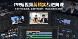 PR短视频剪辑实战进阶课，多案例全技能精讲，联动PS协同创作，快速练就商用剪辑能力