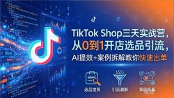 TikTok Shop三天实战营2026年5月，从0到1开店选品引流，AI提效+案例拆解教你快速出单