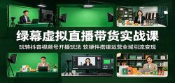 绿幕虚拟直播带货实战课：玩转抖音视频号开播玩法，软硬件搭建运营全域引流变现