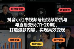 抖音小红书视频号短视频带货与直播变现(10-21期)，打造爆款内容，实现高效变现(更新05月08日)