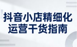 抖音小店精细化运营干货指南新版，助力商家系统提升店铺运营能力(更新26年5月)