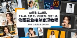 AI摄影实战课，PS+AI・全技法・修图提效・创意升级，修图副业接单变现教程