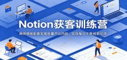 Notion获客训练营：商用模板配套实操批量产出内容，实现每日千条线索引流
