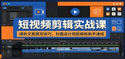 短视频剪辑实战课：爆款文案撰写技巧，封面设计搭配模板新手速成