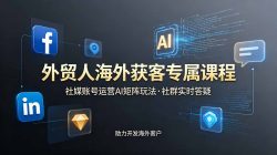 外贸人海外获客专属课程-更新6月，讲解社媒账号运营AI矩阵玩法，社群实时答疑助力开发海外客户