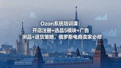 Ozon系统培训课：开店注册+选品5模块+广告测品+退货策略，俄罗斯电商卖家必修