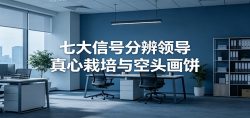 付费文章《七大信号分辨领导真心栽培与空头画饼》读懂管理背后人性逻辑