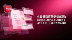 小红书获客陪跑训练营：账号定位+笔记创作+店铺开通+私域引流，小红书变现全链路