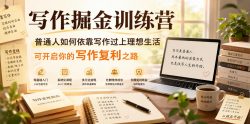 写作掘金训练营，普通人如何依靠写作过上理想生活，可开启你的写作复利之路(更新6月)
