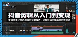 抖音剪辑从入门到变现：资深博主分享选题素材文案技巧，详解剪辑步骤规避创作误区