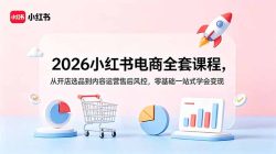 2026小红书电商全套课程，从开店选品到内容运营售后风控，零基础一站式学会变现