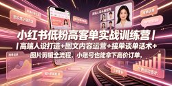 小红书低粉高客单实战训练营｜高端人设打造+图文内容运营+接单谈单话术+图片剪辑全流程，小账号也能拿下高价订单